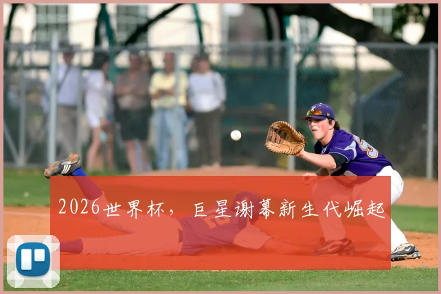 2026世界杯，巨星谢幕新生代崛起