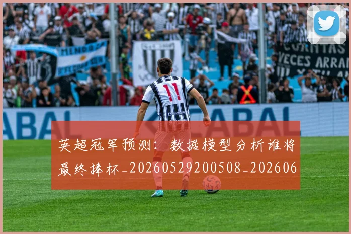 英超冠军预测：数据模型分析谁将最终捧杯_20260529200508_20260610170028