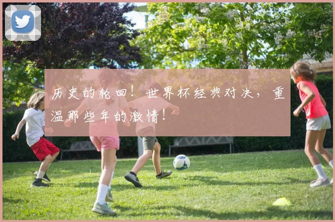 历史的轮回！世界杯经典对决，重温那些年的激情！