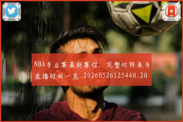 NBA季后赛最新赛程：完整对阵表与直播时间一览_20260526125440_20260606165720