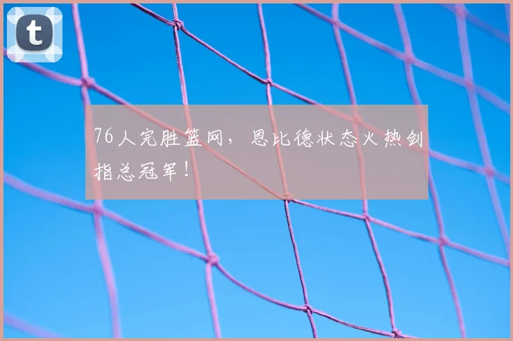 76人完胜篮网，恩比德状态火热剑指总冠军！