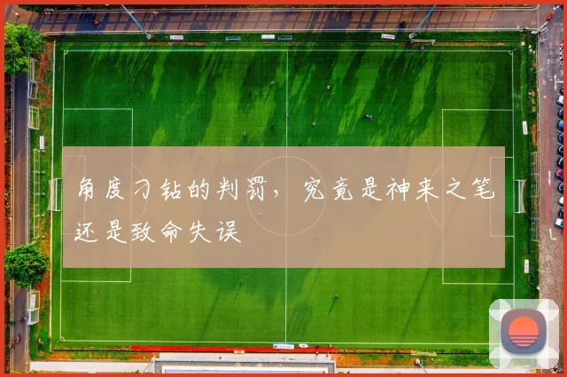 角度刁钻的判罚，究竟是神来之笔还是致命失误