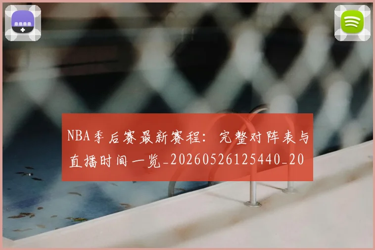 NBA季后赛最新赛程:完整对阵表与直播时间一览_20260526125440_20260606165720