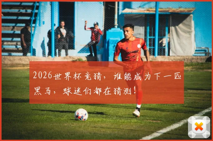 2026世界杯竞猜，谁能成为下一匹黑马，球迷们都在猜测！