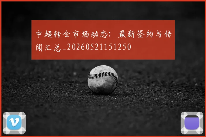 中超转会市场动态：最新签约与传闻汇总_20260521151250