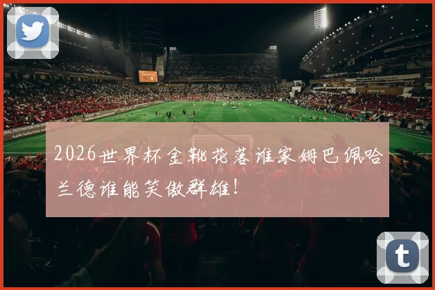 2026世界杯金靴花落谁家姆巴佩哈兰德谁能笑傲群雄！