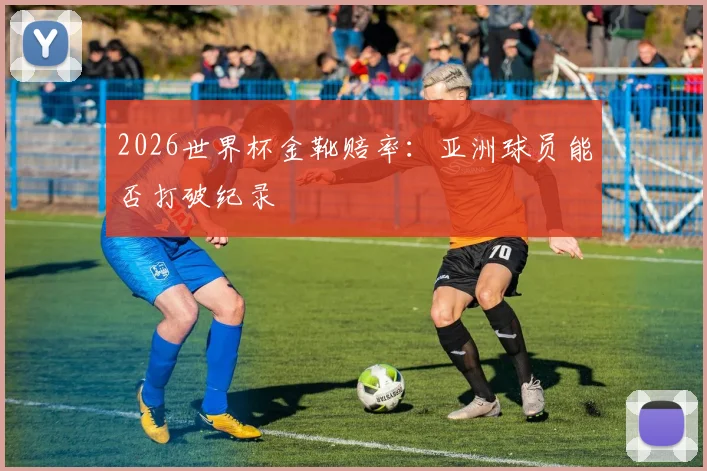 2026世界杯金靴赔率：亚洲球员能否打破纪录