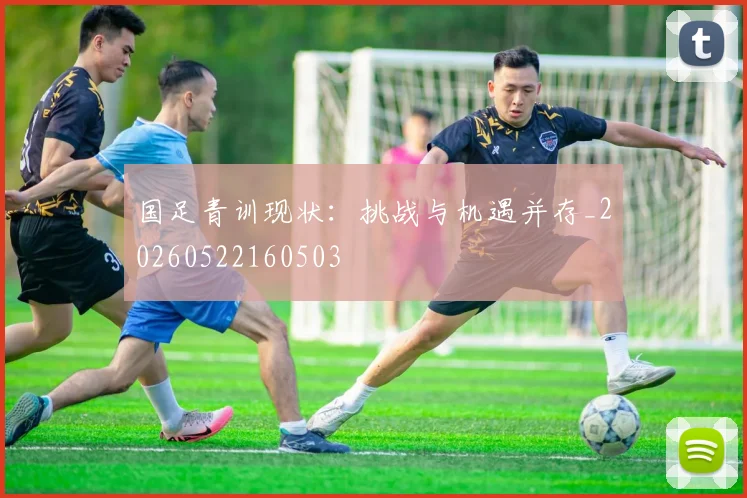 国足青训现状：挑战与机遇并存_20260522160503