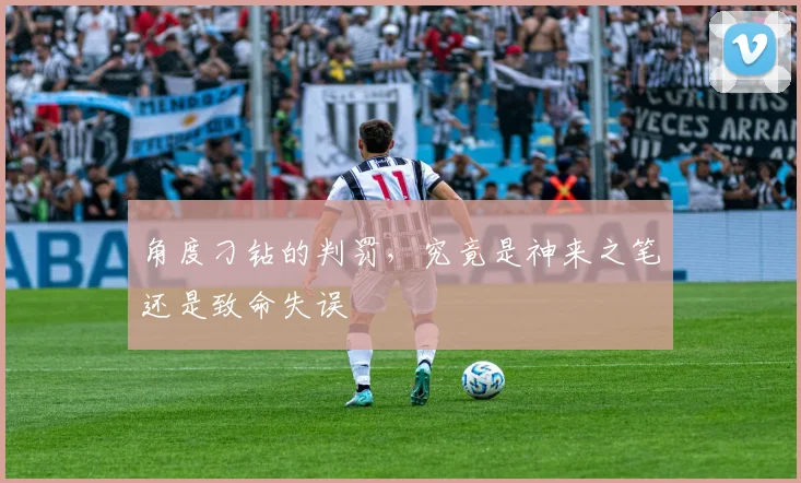 角度刁钻的判罚，究竟是神来之笔还是致命失误