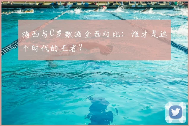 梅西与C罗数据全面对比:谁才是这个时代的王者?