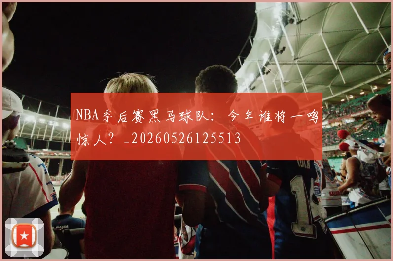NBA季后赛黑马球队:今年谁将一鸣惊人?_20260526125513