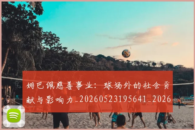 姆巴佩慈善事业：球场外的社会贡献与影响力_20260523195641_20260609132800