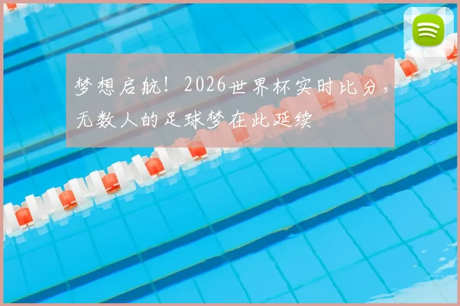 梦想启航！2026世界杯实时比分，无数人的足球梦在此延续