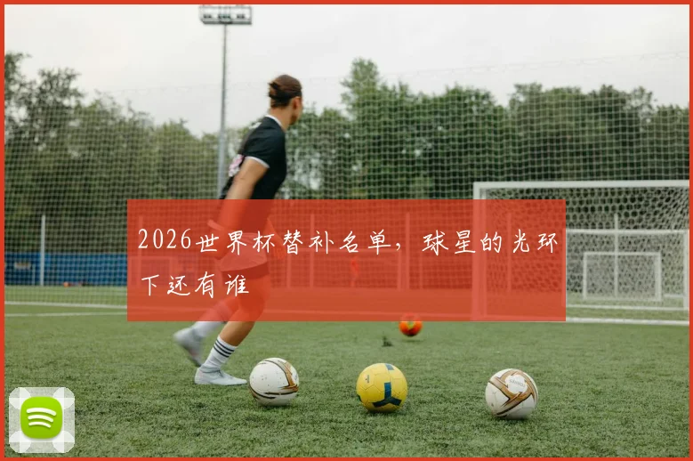 2026世界杯替补名单，球星的光环下还有谁