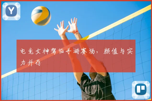 电竞女神驾临手游赛场，颜值与实力并存