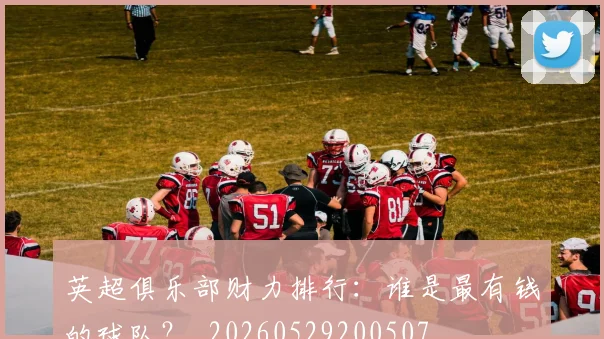 英超俱乐部财力排行：谁是最有钱的球队？_20260529200507