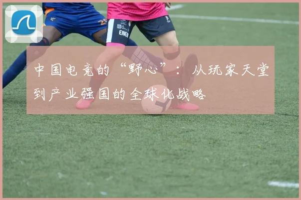 中国电竞的“野心”:从玩家天堂到产业强国的全球化战略