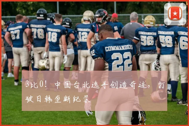 3比0!中国台北选手创造奇迹,打破日韩垄断纪录