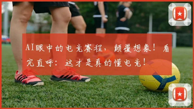 AI眼中的电竞赛程，颠覆想象！看完直呼：这才是真的懂电竞！