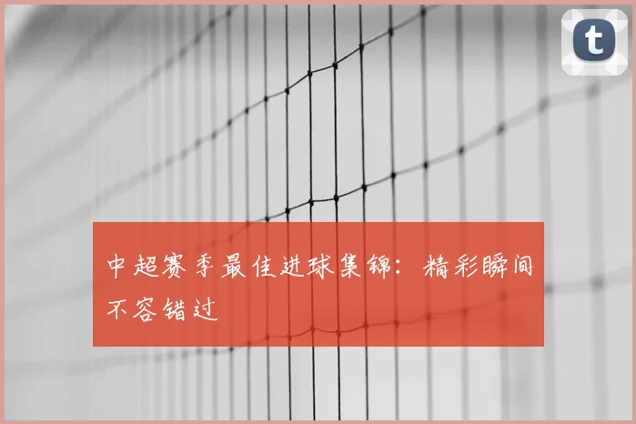 中超赛季最佳进球集锦：精彩瞬间不容错过
