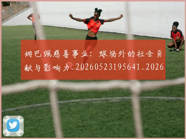 姆巴佩慈善事业：球场外的社会贡献与影响力_20260523195641_20260609132800