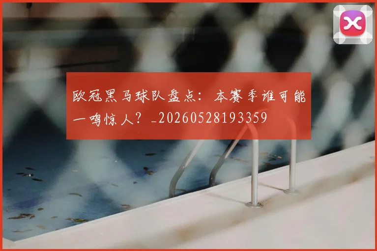 欧冠黑马球队盘点：本赛季谁可能一鸣惊人？_20260528193359