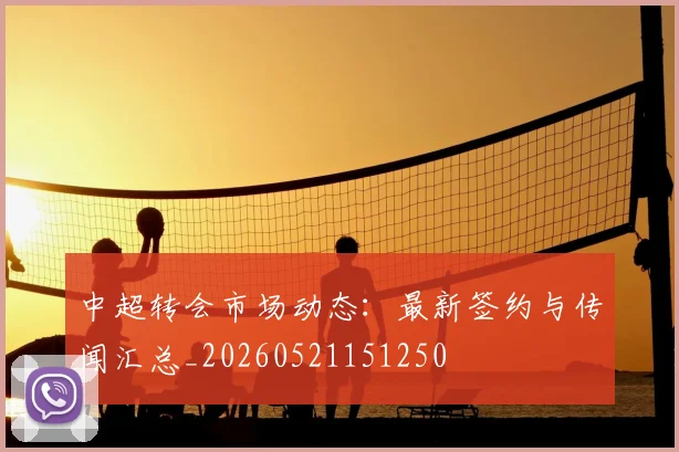中超转会市场动态：最新签约与传闻汇总_20260521151250