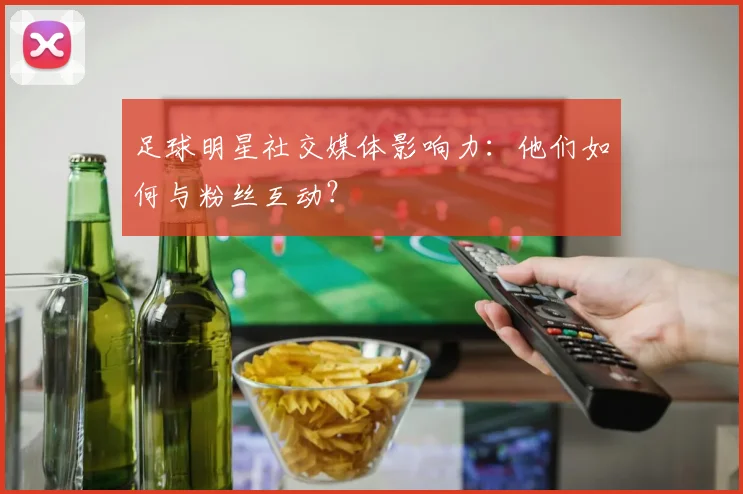 足球明星社交媒体影响力：他们如何与粉丝互动？