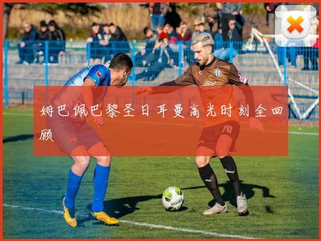 姆巴佩巴黎圣日耳曼高光时刻全回顾