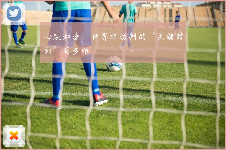 心跳加速！世界杯裁判的“关键时刻”有多难