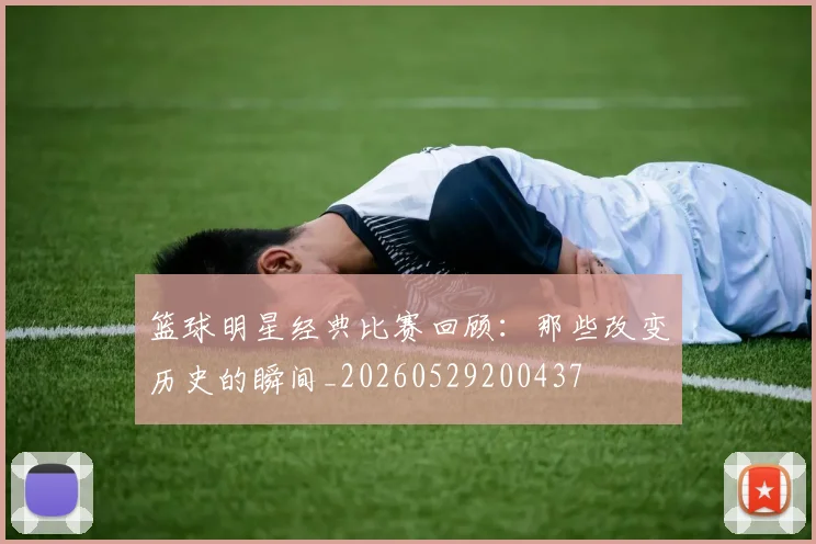篮球明星经典比赛回顾：那些改变历史的瞬间_20260529200437