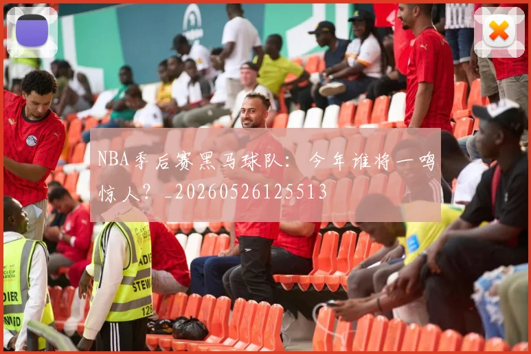 NBA季后赛黑马球队：今年谁将一鸣惊人？_20260526125513