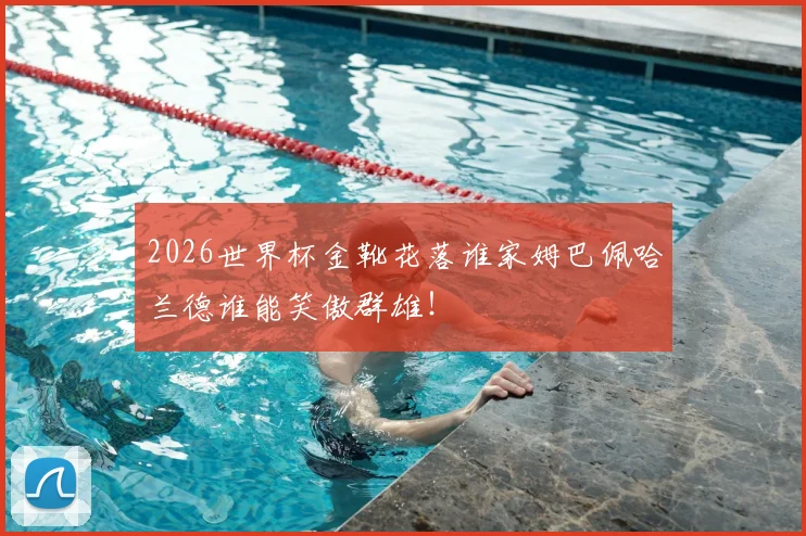 2026世界杯金靴花落谁家姆巴佩哈兰德谁能笑傲群雄!